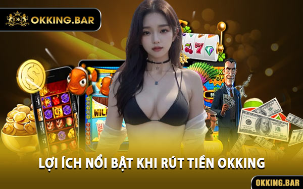 Lợi Ích Nổi Bật Khi Rút Tiền OKKING