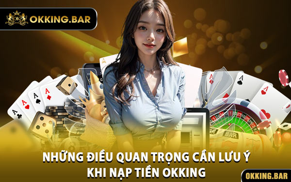 Những Điều Quan Trọng Cần Lưu Ý Khi Nạp Tiền OKKING