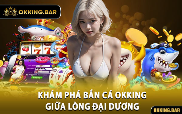 Khám Phá Bắn Cá OKKING Giữa Lòng Đại Dương