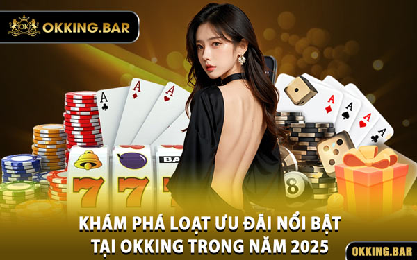 Khám Phá Loạt Ưu Đãi Nổi Bật Tại OKKING Trong Năm 2025