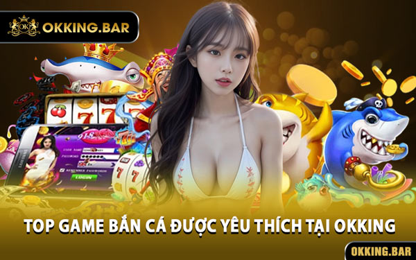Top Game Bắn Cá Được Yêu Thích Tại OKKING