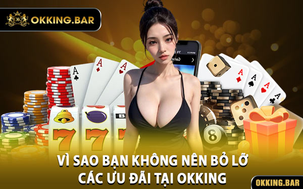 Vì Sao Bạn Không Nên Bỏ Lỡ Các Ưu Đãi Tại OKKING